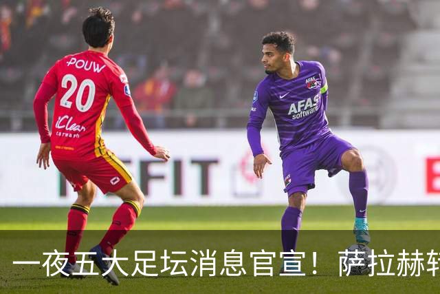 一夜五大足坛消息官宣！萨拉赫转会离队，穆帅接班人正式履职，曼城续约天赋球员，马竞作出回应
